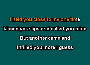 I held you close to me one time
kissed your lips and called you mine

But another came and

thrilled you more I guess