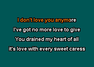 ldon't love you anymore

I've got no more love to give

You drained my heart of all

it's love with every sweet caress