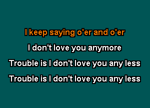 I keep saying o'er and o'er
I don't love you anymore

Trouble is I don't love you any less

Trouble is I don't love you any less