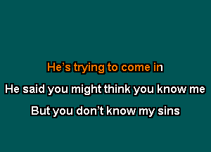Heos trying to come in

He said you might think you know me

But you don't know my sins