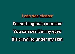 I can see clearer
I'm nothing but a monster

You can see it in my eyes

It's crawling under my skin