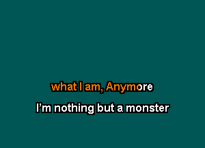 what I am, Anymore

Pm nothing but a monster
