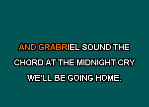 AND GRABRIEL SOUND THE
CHORD AT THE MIDNIGHT CRY
WE'LL BE GOING HOME.