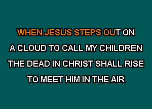 WHEN JESUS STEPS OUT ON
A CLOUD TO CALL MY CHILDREN
THE DEAD IN CHRIST SHALL RISE
TO MEET HIM IN THE AIR