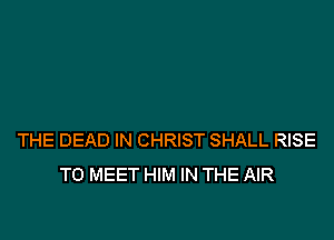 THE DEAD IN CHRIST SHALL RISE
TO MEET HIM IN THE AIR