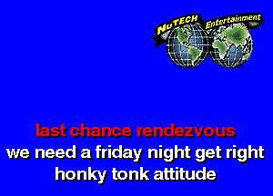 we need a friday night get right
honky tonk attitude
