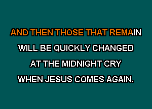 AND THEN THOSE THAT REMAIN
WILL BE QUICKLY CHANGED
AT THE MIDNIGHT CRY
WHEN JESUS COMES AGAIN.