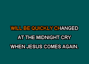 WILL BE QUICKLY CHANGED

AT THE MIDNIGHT CRY
WHEN JESUS COMES AGAIN.