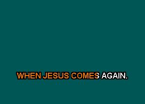 WHEN JESUS COMES AGAIN.