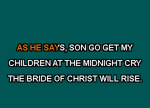 AS HE SAYS, SON (30 GET MY
CHILDREN AT THE MIDNIGHT CRY
THE BRIDE OF CHRIST WILL RISE.