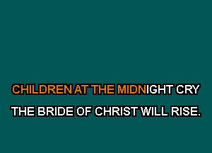 CHILDREN AT THE MIDNIGHT CRY
THE BRIDE OF CHRIST WILL RISE.