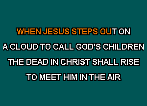 WHEN JESUS STEPS OUT ON
A CLOUD TO CALL GOD'S CHILDREN
THE DEAD IN CHRIST SHALL RISE
TO MEET HIM IN THE AIR