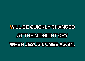 WILL BE QUICKLY CHANGED

AT THE MIDNIGHT CRY
WHEN JESUS COMES AGAIN.