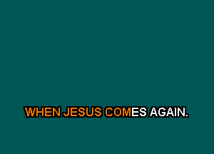 WHEN JESUS COMES AGAIN.