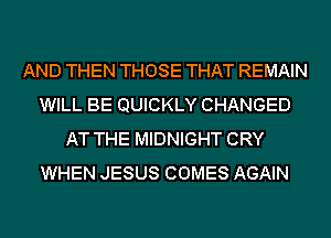 AND THEN THOSE THAT REMAIN
WILL BE QUICKLY CHANGED
AT THE MIDNIGHT CRY
WHEN JESUS COMES AGAIN