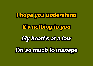 Ihope you understand
It's nothing to you

My heart's at a low

1m so much to manage