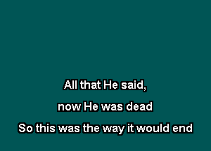 All that He said,

now He was dead

80 this was the way it would end