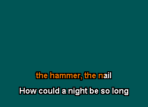 the hammer, the nail

How could a night be so long