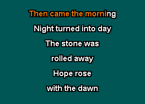 Then came the morning

Night turned into day
The stone was
rolled away
Hope rose

with the dawn