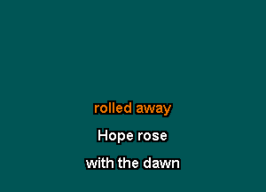 rolled away

Hope rose

with the dawn