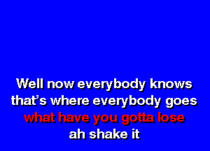 Well now everybody knows
thafs where everybody goes

ah shake it