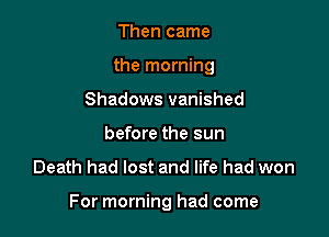 Then came
the morning
Shadows vanished
before the sun

Death had lost and life had won

For morning had come