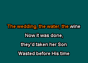 The wedding, the water, the wine

Now it was done,

they'd taken her Son

Wasted before His time