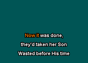 Now it was done,

they'd taken her Son

Wasted before His time