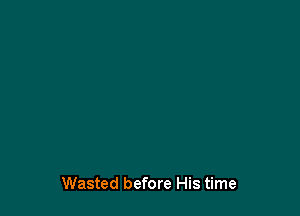 Wasted before His time