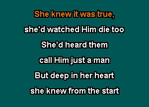 She knew it was true,

she'd watched Him die too
She'd heard them
call Himjust a man
But deep in her heart

she knew from the start