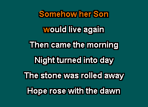 Somehow her Son
would live again
Then came the morning

Night turned into day

The stone was rolled away

Hope rose with the dawn