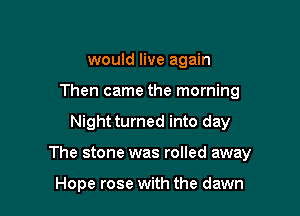 would live again
Then came the morning

Night turned into day

The stone was rolled away

Hope rose with the dawn