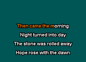 Then came the morning

Night turned into day

The stone was rolled away

Hope rose with the dawn