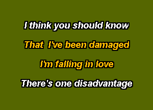 I think you should know
That I've been damaged

1m falling in love

There's one disadvantage