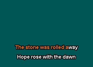 The stone was rolled away

Hope rose with the dawn