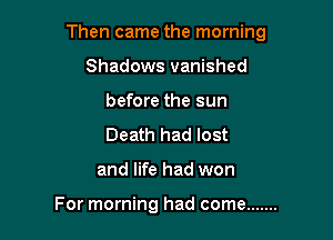 Then came the morning

Shadows vanished
before the sun
Death had lost

and life had won

For morning had come .......