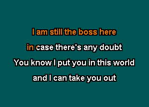 I am still the boss here
in case there's any doubt

You know I put you in this world

and I can take you out