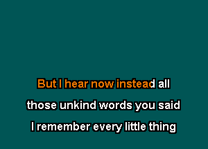 Butl hear now instead all

those unkind words you said

I remember every little thing