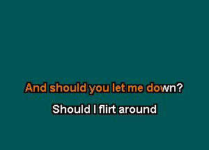 And should you let me down?

Should I flirt around