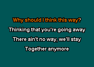 Why should lthink this way?
Thinking that you're going away

There ain't no way, we'll stay

Together anymore