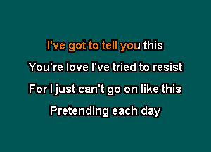 I've got to tell you this

You're love I've tried to resist

For Ijust can't go on like this

Pretending each day