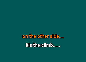 on the other side....
It's the climb ......