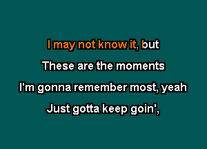 I may not know it, but

These are the moments

I'm gonna remember most, yeah

Just gotta keep goin',