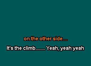 on the other side...

It's the climb ........ Yeah, yeah yeah