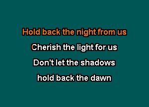 Hold back the night from us

Cherish the light for us
Don't let the shadows

hold back the dawn