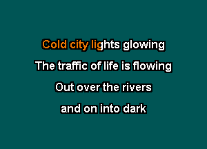 Cold city lights glowing

The traffic of life is flowing

Out over the rivers

and on into dark