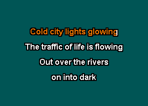 Cold city lights glowing

The traffic of life is flowing

Out over the rivers

on into dark