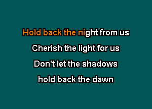 Hold back the night from us

Cherish the light for us
Don't let the shadows

hold back the dawn