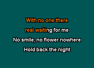 With no one there

real waiting for me

No smile, no f10wer nowhere

Hold back the night