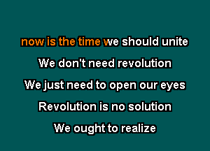 now is the time we should unite
We don't need revolution

We just need to open our eyes
Revolution is no solution

We ought to realize